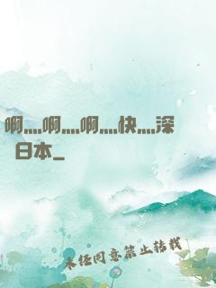啊灬啊灬啊灬快灬深視頻日本