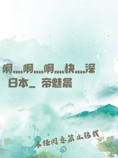 啊灬啊灬啊灬快灬深視頻日本