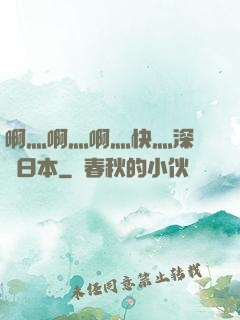 啊灬啊灬啊灬快灬深視頻日本