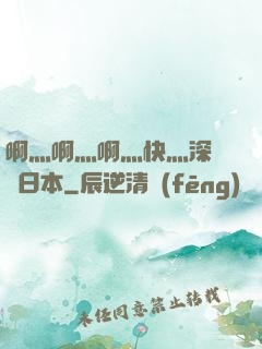 啊灬啊灬啊灬快灬深視頻日本