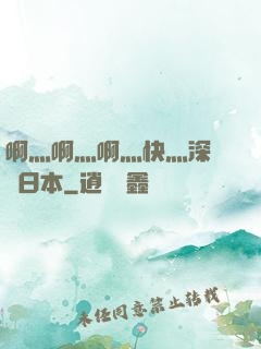 啊灬啊灬啊灬快灬深視頻日本