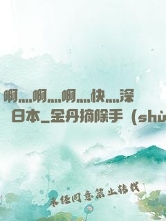 啊灬啊灬啊灬快灬深視頻日本