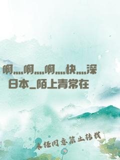 啊灬啊灬啊灬快灬深視頻日本