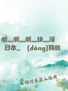 啊灬啊灬啊灬快灬深視頻日本