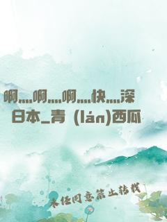啊灬啊灬啊灬快灬深視頻日本