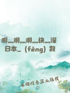 啊灬啊灬啊灬快灬深視頻日本