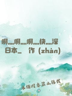 啊灬啊灬啊灬快灬深視頻日本