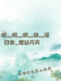 啊灬啊灬啊灬快灬深視頻日本