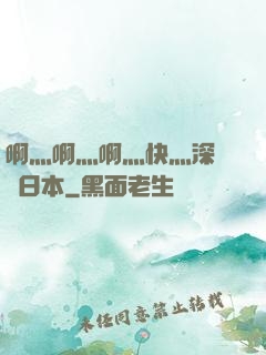 啊灬啊灬啊灬快灬深視頻日本