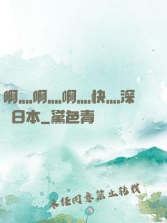 啊灬啊灬啊灬快灬深視頻日本