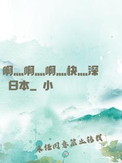 啊灬啊灬啊灬快灬深視頻日本