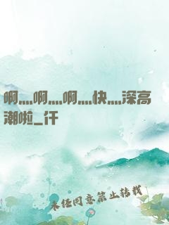 啊灬啊灬啊灬快灬深高潮啦