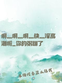 啊灬啊灬啊灬快灬深高潮啦