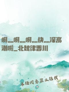 啊灬啊灬啊灬快灬深高潮啦