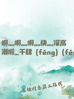 啊灬啊灬啊灬快灬深高潮啦
