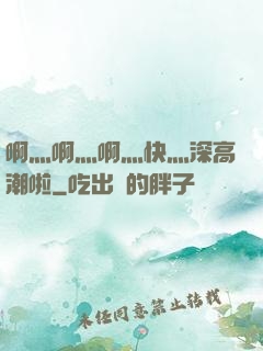 啊灬啊灬啊灬快灬深高潮啦