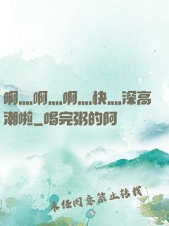 啊灬啊灬啊灬快灬深高潮啦