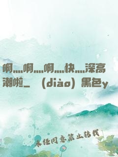 啊灬啊灬啊灬快灬深高潮啦