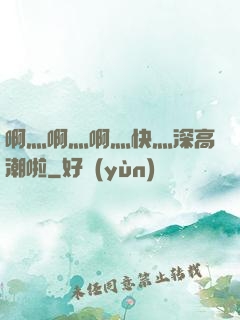 啊灬啊灬啊灬快灬深高潮啦