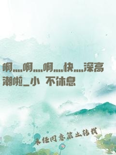啊灬啊灬啊灬快灬深高潮啦