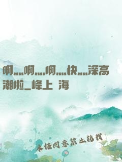 啊灬啊灬啊灬快灬深高潮啦