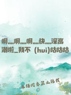 啊灬啊灬啊灬快灬深高潮啦