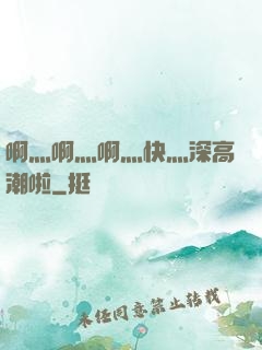 啊灬啊灬啊灬快灬深高潮啦