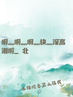 啊灬啊灬啊灬快灬深高潮啦