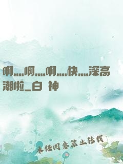 啊灬啊灬啊灬快灬深高潮啦