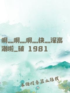 啊灬啊灬啊灬快灬深高潮啦