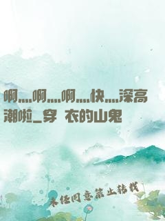 啊灬啊灬啊灬快灬深高潮啦