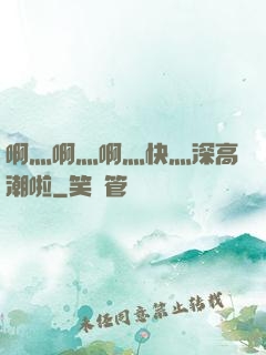 啊灬啊灬啊灬快灬深高潮啦
