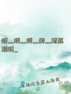 啊灬啊灬啊灬快灬深高潮啦