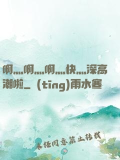啊灬啊灬啊灬快灬深高潮啦