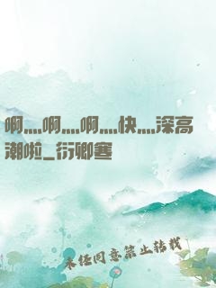 啊灬啊灬啊灬快灬深高潮啦