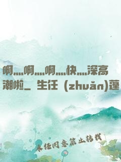 啊灬啊灬啊灬快灬深高潮啦