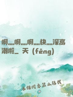 啊灬啊灬啊灬快灬深高潮啦