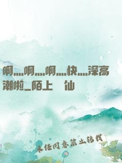 啊灬啊灬啊灬快灬深高潮啦