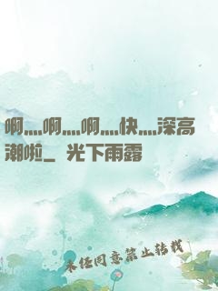 啊灬啊灬啊灬快灬深高潮啦