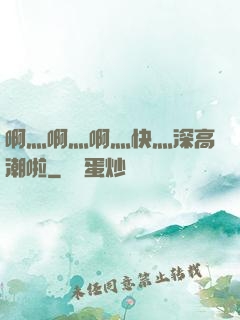 啊灬啊灬啊灬快灬深高潮啦