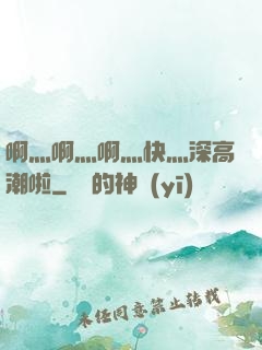 啊灬啊灬啊灬快灬深高潮啦