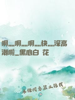 啊灬啊灬啊灬快灬深高潮啦