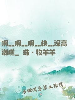 啊灬啊灬啊灬快灬深高潮啦