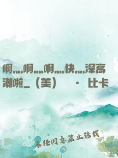 啊灬啊灬啊灬快灬深高潮啦