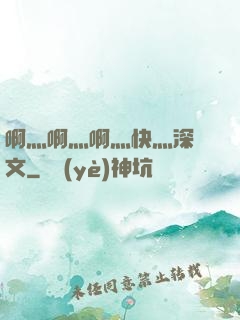 啊灬啊灬啊灬快灬深黃文