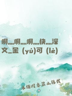 啊灬啊灬啊灬快灬深黃文