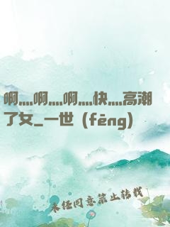 啊灬啊灬啊灬快灬高潮了女