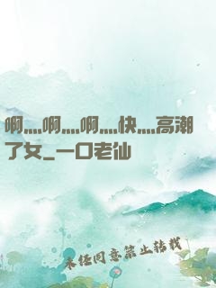 啊灬啊灬啊灬快灬高潮了女