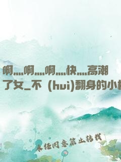 啊灬啊灬啊灬快灬高潮了女