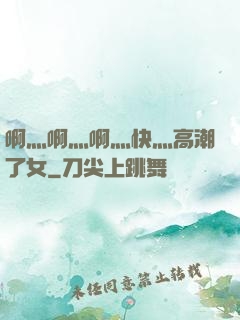 啊灬啊灬啊灬快灬高潮了女